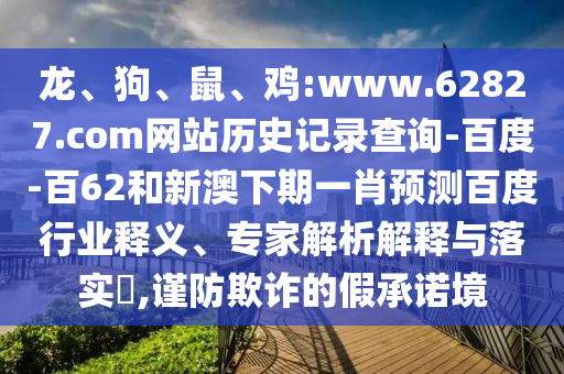 龙、狗、鼠、鸡:www.62827.com网站历史记录查询-百度-百62和新澳下期一肖预测百度行业释义、专家解析解释与落实​,谨防欺诈的假承诺境