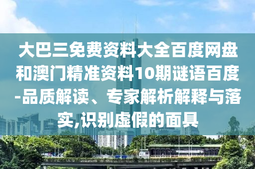 大巴三免费资料大全百度网盘和澳门精准资料10期谜语百度-品质解读、专家解析解释与落实,识别虚假的面具