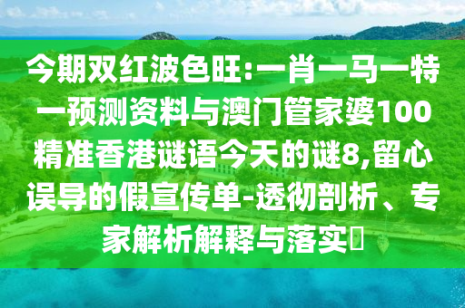 今期双红波色旺:一肖一马一特一预测资料与澳门管家婆100精准香港谜语今天的谜8,留心误导的假宣传单-透彻剖析、专家解析解释与落实​