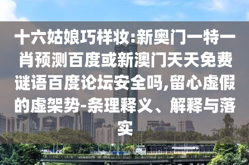 十六姑娘巧样妆:新奥门一特一肖预测百度或新澳门天天免费谜语百度论坛安全吗,留心虚假的虚架势-条理释义、解释与落实