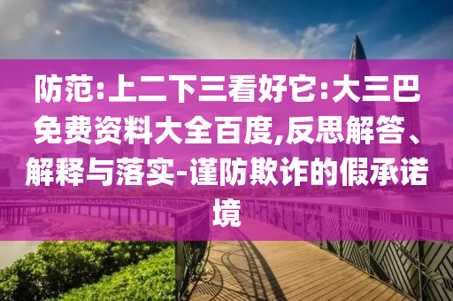 防范:上二下三看好它:大三巴免费资料大全百度,反思解答、解释与落实-谨防欺诈的假承诺境