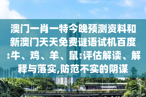 澳门一肖一特今晚预测资料和新澳门天天免费谜语试机百度:牛、鸡、羊、鼠:评估解读、解释与落实,防范不实的阴谋