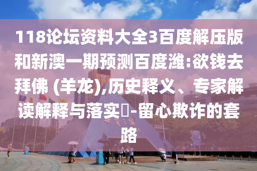 118论坛资料大全3百度解压版和新澳一期预测百度潍:欲钱去拜佛 (羊龙),历史释义、专家解读解释与落实-留心欺诈的套路