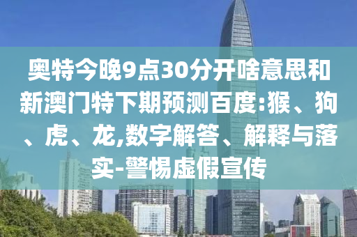 奥特今晚9点30分开啥意思和新澳门特下期预测百度:猴、狗、虎、龙,数字解答、解释与落实-警惕虚假宣传