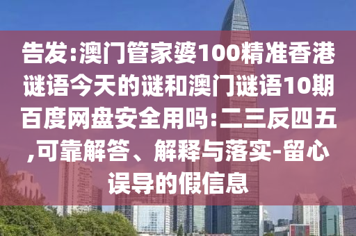 告发:澳门管家婆100精准香港谜语今天的谜和澳门谜语10期百度网盘安全用吗:二三反四五,可靠解答、解释与落实-留心误导的假信息