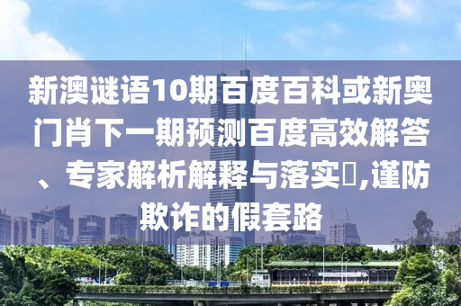新澳谜语10期百度百科或新奥门肖下一期预测百度高效解答、专家解析解释与落实​,谨防欺诈的假套路