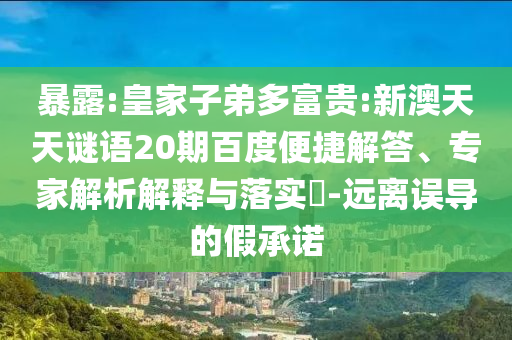 暴露:皇家子弟多富贵:新澳天天谜语20期百度便捷解答、专家解析解释与落实-远离误导的假承诺