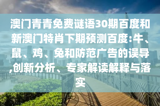 澳门青青免费谜语30期百度和新澳门特肖下期预测百度:牛、鼠、鸡、兔和防范广告的误导,创新分析、专家解读解释与落实