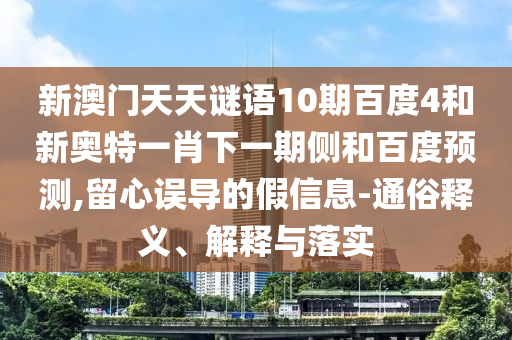 新澳门天天谜语10期百度4和新奥特一肖下一期侧和百度预测,留心误导的假信息-通俗释义、解释与落实