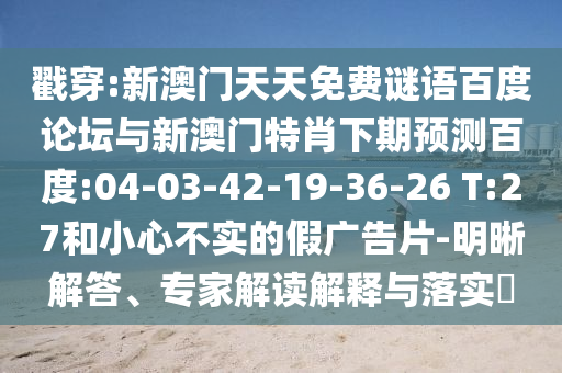 戳穿:新澳门天天免费谜语百度论坛与新澳门特肖下期预测百度:04-03-42-19-36-26 T:27和小心不实的假广告片-明晰解答、专家解读解释与落实​