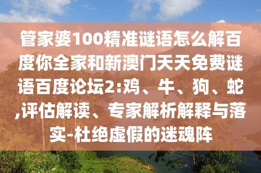管家婆100精准谜语怎么解百度你全家和新澳门天天免费谜语百度论坛2:鸡、牛、狗、蛇,评估解读、专家解析解释与落实-杜绝虚假的迷魂阵