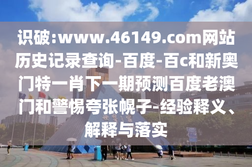 识破:www.46149.com网站历史记录查询-百度-百c和新奥门特一肖下一期预测百度老澳门和警惕夸张幌子-经验释义、解释与落实