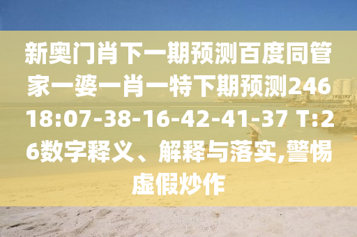 新奥门肖下一期预测百度同管家一婆一肖一特下期预测24618:07-38-16-42-41-37 T:26数字释义、解释与落实,警惕虚假炒作
