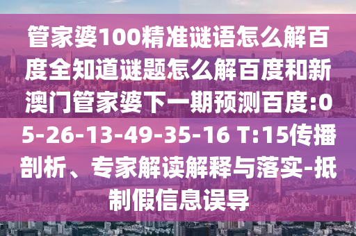 管家婆100精准谜语怎么解百度全知道谜题怎么解百度和新澳门管家婆下一期预测百度:05-26-13-49-35-16 T:15传播剖析、专家解读解释与落实-抵制假信息误导
