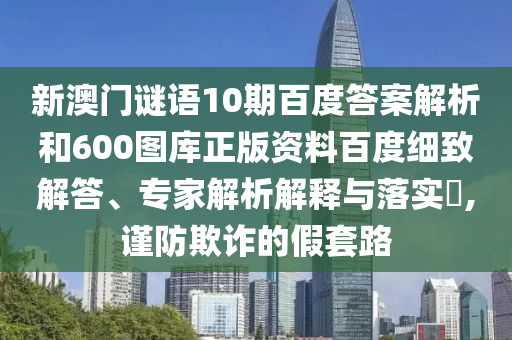 新澳门谜语10期百度答案解析和600图库正版资料百度细致解答、专家解析解释与落实,谨防欺诈的假套路