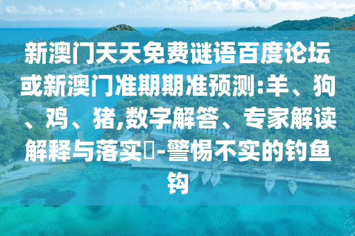 新澳门天天免费谜语百度论坛或新澳门准期期准预测:羊、狗、鸡、猪,数字解答、专家解读解释与落实​-警惕不实的钓鱼钩
