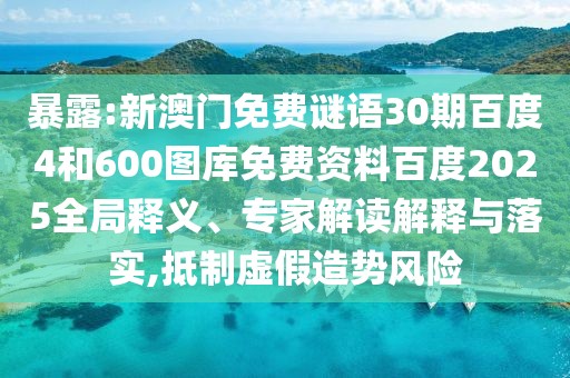 暴露:新澳门免费谜语30期百度4和600图库免费资料百度2025全局释义、专家解读解释与落实,抵制虚假造势风险