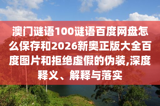澳门谜语100谜语百度网盘怎么保存和2026新奥正版大全百度图片和拒绝虚假的伪装,深度释义、解释与落实