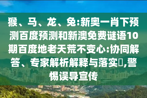 猴、马、龙、兔:新奥一肖下预测百度预测和新澳免费谜语10期百度地老天荒不变心:协同解答、专家解析解释与落实​,警惕误导宣传