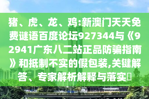 猪、虎、龙、鸡:新澳门天天免费谜语百度论坛927344与《92941广东八二站正品防骗指南》和抵制不实的假包装,关键解答、专家解析解释与落实​