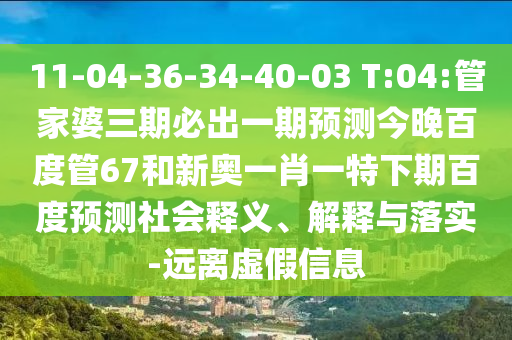 11-04-36-34-40-03 T:04:管家婆三期必出一期预测今晚百度管67和新奥一肖一特下期百度预测社会释义、解释与落实-远离虚假信息