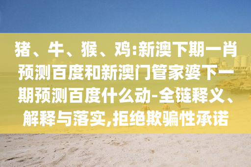猪、牛、猴、鸡:新澳下期一肖预测百度和新澳门管家婆下一期预测百度什么动-全链释义、解释与落实,拒绝欺骗性承诺
