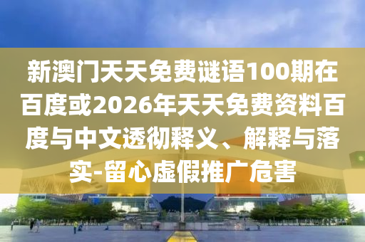 新澳门天天免费谜语100期在百度或2026年天天免费资料百度与中文透彻释义、解释与落实-留心虚假推广危害