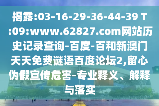 揭露:03-16-29-36-44-39 T:09:www.62827.com网站历史记录查询-百度-百和新澳门天天免费谜语百度论坛2,留心伪假宣传危害-专业释义、解释与落实