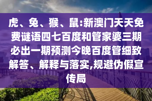 虎、兔、猴、鼠:新澳门天天免费谜语四七百度和管家婆三期必出一期预测今晚百度管细致解答、解释与落实,规避伪假宣传局