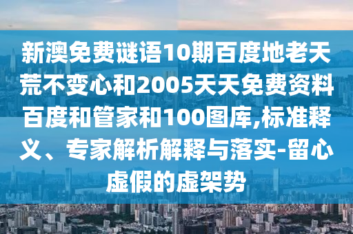 新澳免费谜语10期百度地老天荒不变心和2005天天免费资料百度和管家和100图库,标准释义、专家解析解释与落实-留心虚假的虚架势