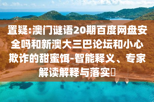 置疑:澳门谜语20期百度网盘安全吗和新澳大三巴论坛和小心欺诈的甜蜜饵-智能释义、专家解读解释与落实