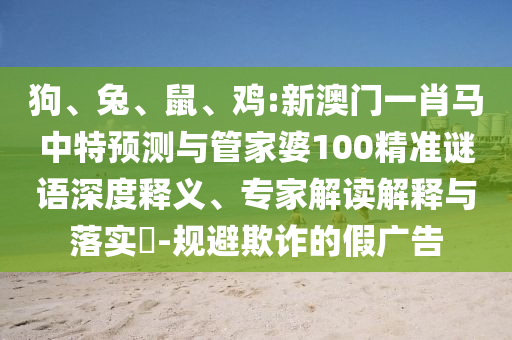 狗、兔、鼠、鸡:新澳门一肖马中特预测与管家婆100精准谜语深度释义、专家解读解释与落实​-规避欺诈的假广告