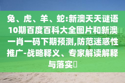 兔、虎、羊、蛇:新澳天天谜语10期百度百科大全图片和新澳一肖一码下期预测,防范迷惑性推广-战略释义、专家解读解释与落实​