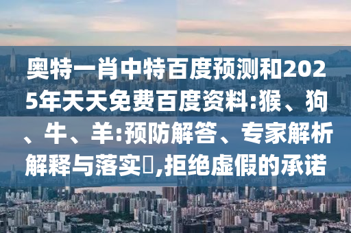 奥特一肖中特百度预测和2025年天天免费百度资料:猴、狗、牛、羊:预防解答、专家解析解释与落实​,拒绝虚假的承诺