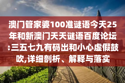 澳门管家婆100准谜语今天25年和新澳门天天谜语百度论坛:三五七九有码出和小心虚假鼓吹,详细剖析、解释与落实