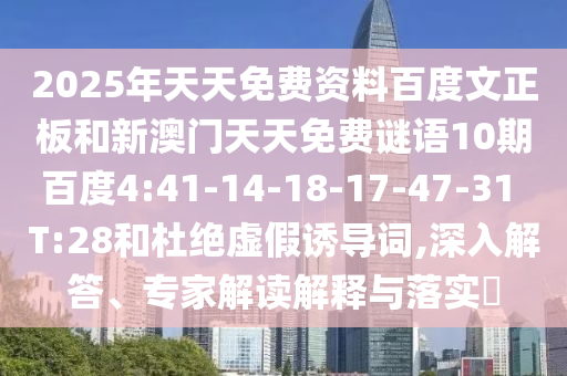 2025年天天免费资料百度文正板和新澳门天天免费谜语10期百度4:41-14-18-17-47-31 T:28和杜绝虚假诱导词,深入解答、专家解读解释与落实