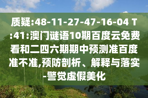 质疑:48-11-27-47-16-04 T:41:澳门谜语10期百度云免费看和二四六期期中预测准百度准不准,预防剖析、解释与落实-警觉虚假美化