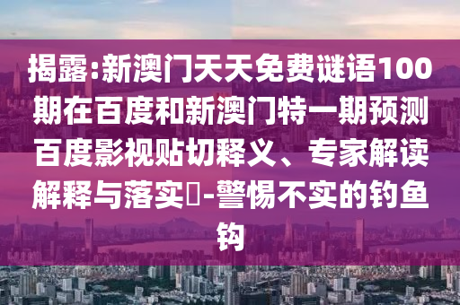 揭露:新澳门天天免费谜语100期在百度和新澳门特一期预测百度影视贴切释义、专家解读解释与落实-警惕不实的钓鱼钩