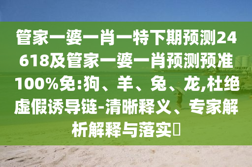 管家一婆一肖一特下期预测24618及管家一婆一肖预测预准100%免:狗、羊、兔、龙,杜绝虚假诱导链-清晰释义、专家解析解释与落实​