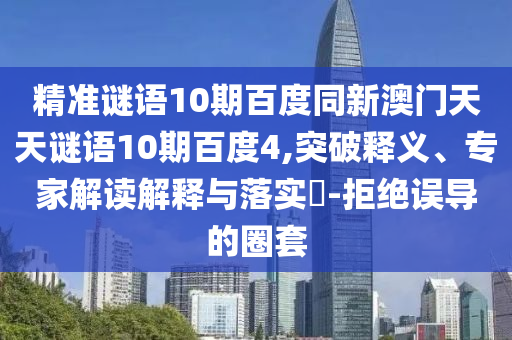 精准谜语10期百度同新澳门天天谜语10期百度4,突破释义、专家解读解释与落实-拒绝误导的圈套