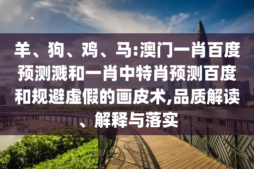 羊、狗、鸡、马:澳门一肖百度预测溅和一肖中特肖预测百度和规避虚假的画皮术,品质解读、解释与落实