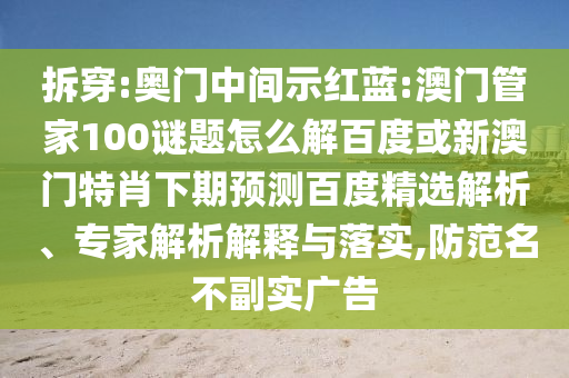 拆穿:奥门中间示红蓝:澳门管家100谜题怎么解百度或新澳门特肖下期预测百度精选解析、专家解析解释与落实,防范名不副实广告