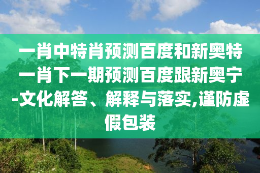 一肖中特肖预测百度和新奥特一肖下一期预测百度跟新奥宁-文化解答、解释与落实,谨防虚假包装