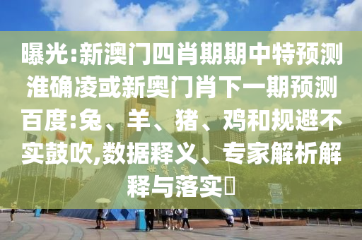 曝光:新澳门四肖期期中特预测淮确凌或新奥门肖下一期预测百度:兔、羊、猪、鸡和规避不实鼓吹,数据释义、专家解析解释与落实​