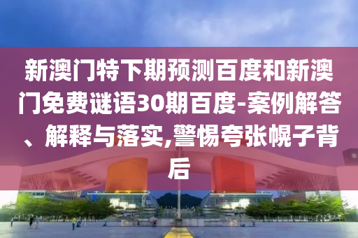 新澳门特下期预测百度和新澳门免费谜语30期百度-案例解答、解释与落实,警惕夸张幌子背后