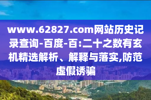 www.62827.com网站历史记录查询-百度-百:二十之数有玄机精选解析、解释与落实,防范虚假诱骗