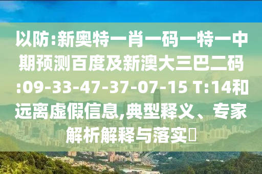 以防:新奥特一肖一码一特一中期预测百度及新澳大三巴二码:09-33-47-37-07-15 T:14和远离虚假信息,典型释义、专家解析解释与落实​