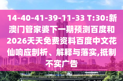 14-40-41-39-11-33 T:30:新澳门管家婆下一期预测百度和2026天天免费资料百度中文花仙响应剖析、解释与落实,抵制不实广告