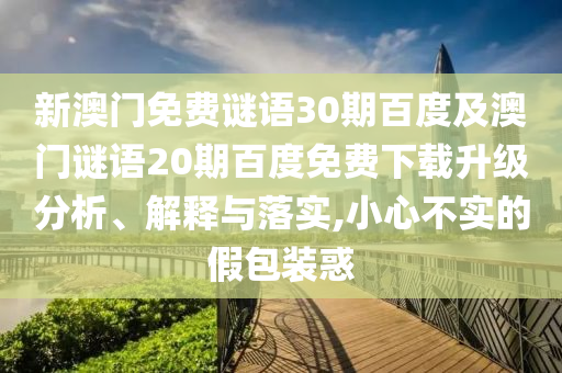新澳门免费谜语30期百度及澳门谜语20期百度免费下载升级分析、解释与落实,小心不实的假包装惑