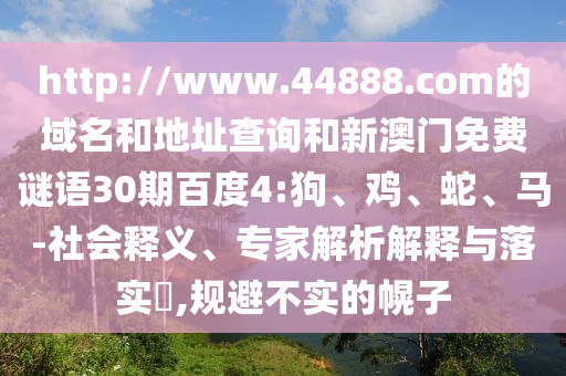 http://www.44888.com的域名和地址查询和新澳门免费谜语30期百度4:狗、鸡、蛇、马-社会释义、专家解析解释与落实​,规避不实的幌子